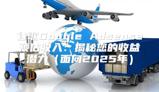 谷歌Google Adsense预估收入：揭秘您的收益潜力面向2025年