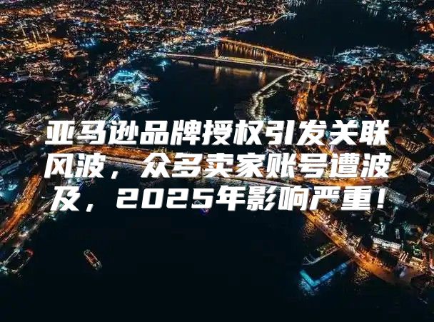 亚马逊品牌授权引发关联风波，众多卖家账号遭波及，2025年影响严重！