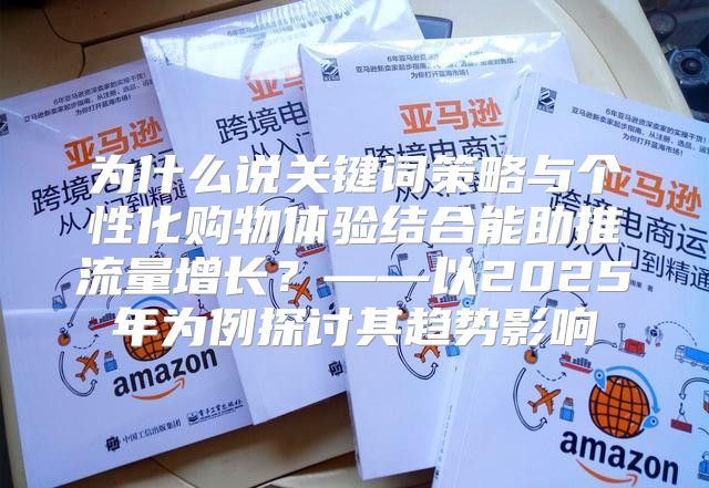 为什么说关键词策略与个性化购物体验结合能助推流量增长？——以2025年为例探讨其趋势影响