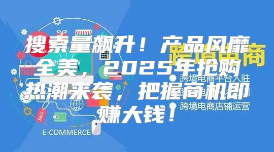 搜索量飙升！产品风靡全美，2025年抢购热潮来袭，把握商机即赚大钱！