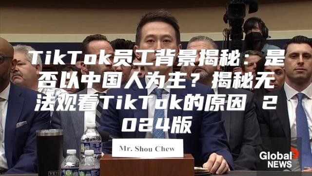 TikTok员工背景揭秘：是否以中国人为主？揭秘无法观看TikTok的原因 2025版