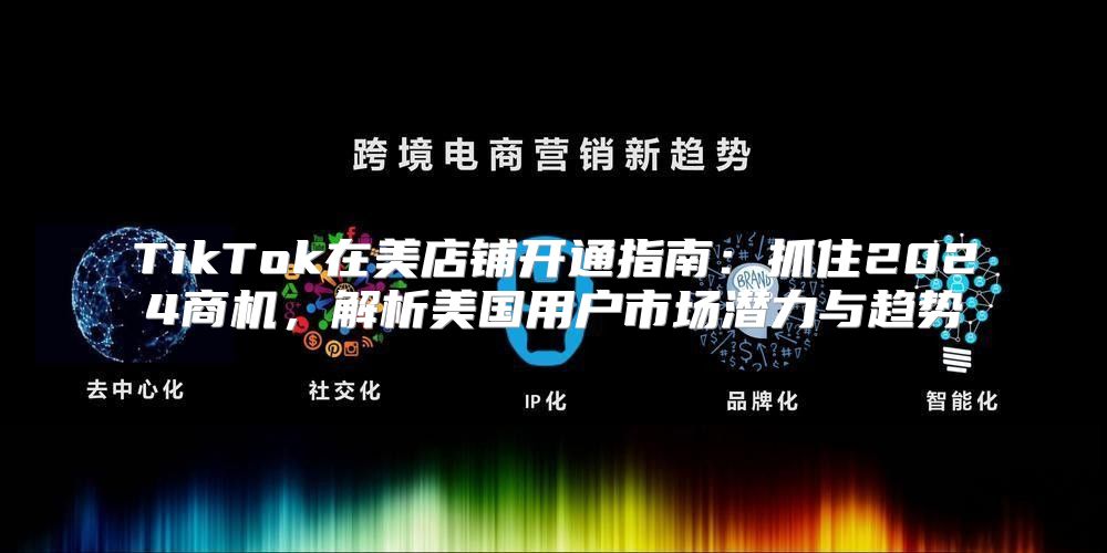 TikTok在美店铺开通指南：抓住2025商机，解析美国用户市场潜力与趋势