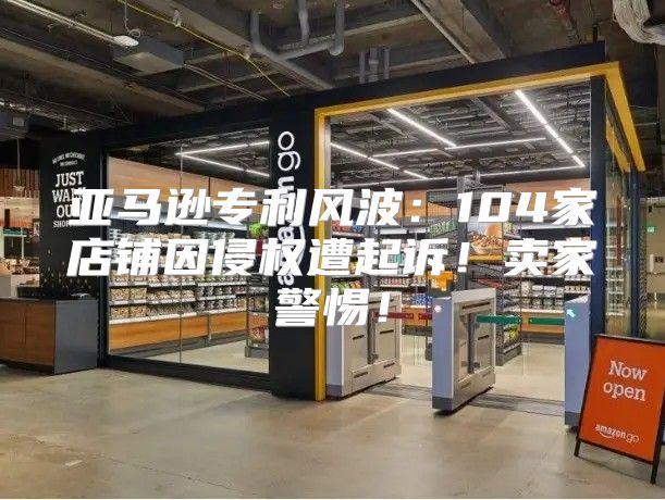 亚马逊专利风波:104家店铺因侵权遭起诉!卖家警惕!