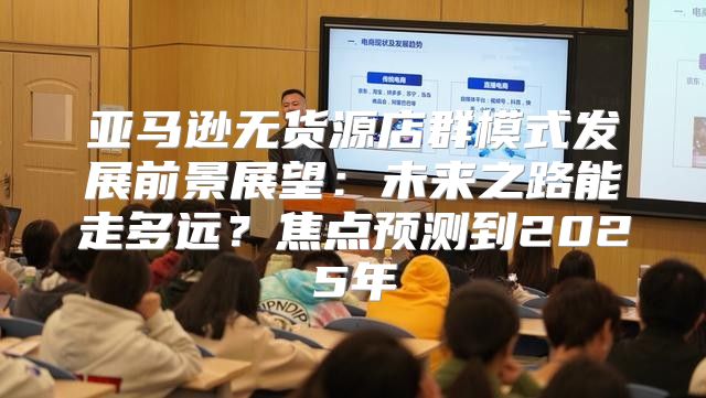 亚马逊无货源店群模式发展前景展望：未来之路能走多远？焦点预测到2025年