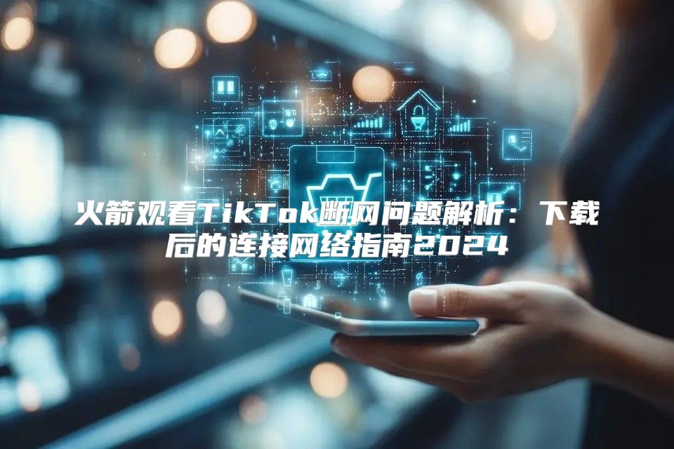 火箭观看TikTok断网问题解析：下载后的连接网络指南2025