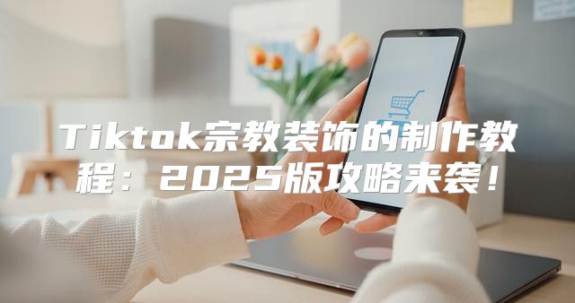 Tiktok宗教装饰的制作教程：2025版攻略来袭！