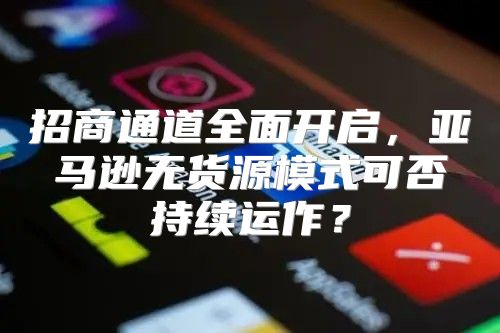 招商通道全面开启，亚马逊无货源模式可否持续运作？