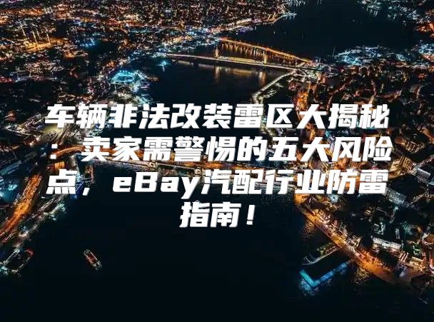 车辆非法改装雷区大揭秘：卖家需警惕的五大风险点，eBay汽配行业防雷指南！