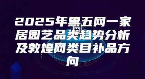 2025年黑五网一家居园艺品类趋势分析及敦煌网类目补品方向