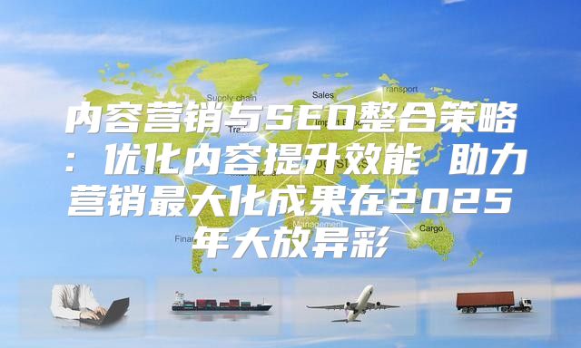 内容营销与SEO整合策略：优化内容提升效能 助力营销最大化成果在2025年大放异彩