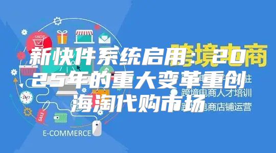 新快件系统启用：2025年的重大变革重创海淘代购市场