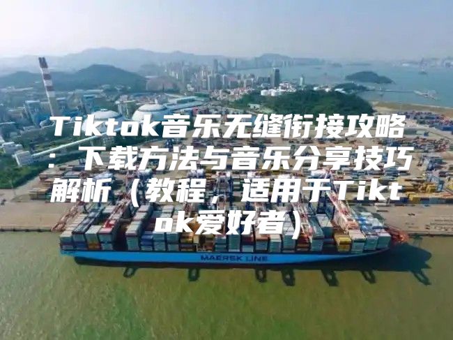 Tiktok音乐无缝衔接攻略：下载方法与音乐分享技巧解析教程，适用于Tiktok爱好者
