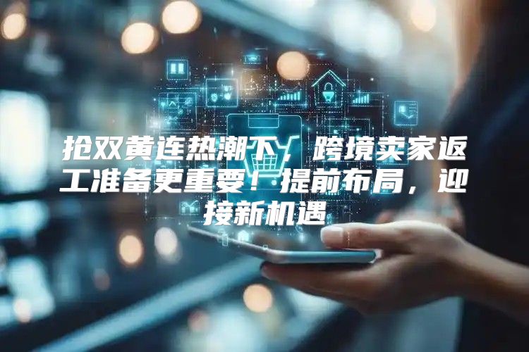 抢双黄连热潮下，跨境卖家返工准备更重要！提前布局，迎接新机遇