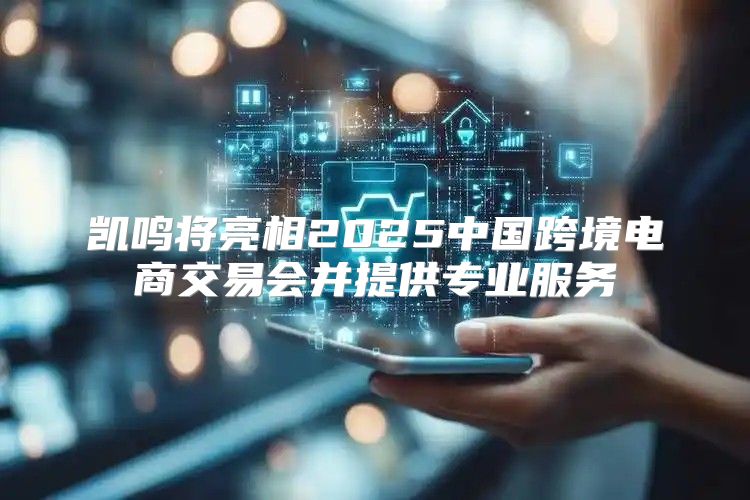 凯鸣将亮相2025中国跨境电商交易会并提供专业服务