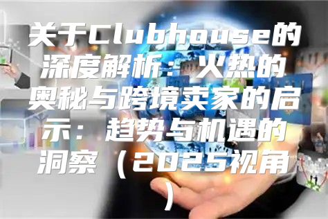 关于Clubhouse的深度解析：火热的奥秘与跨境卖家的启示：趋势与机遇的洞察2025视角
