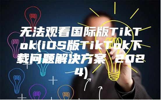 无法观看国际版TikTok(iOS版TikTok下载问题解决方案 2025)