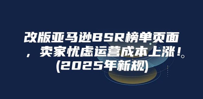 改版亚马逊BSR榜单页面，卖家忧虑运营成本上涨！(2025年新规)