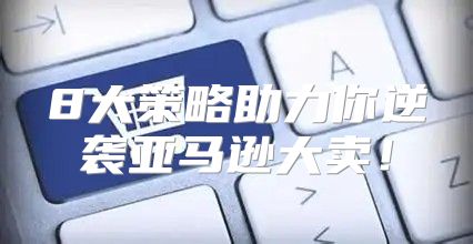 8大策略助力你逆袭亚马逊大卖！