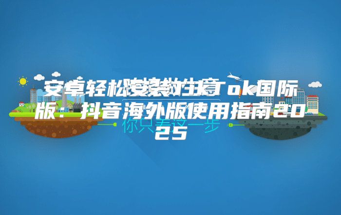 安卓轻松安装TikTok国际版：抖音海外版使用指南2025