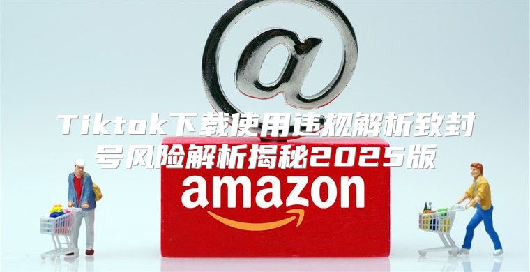 Tiktok下载使用违规解析致封号风险解析揭秘2025版