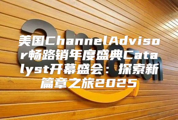 美国ChannelAdvisor畅路销年度盛典Catalyst开幕盛会：探索新篇章之旅2025