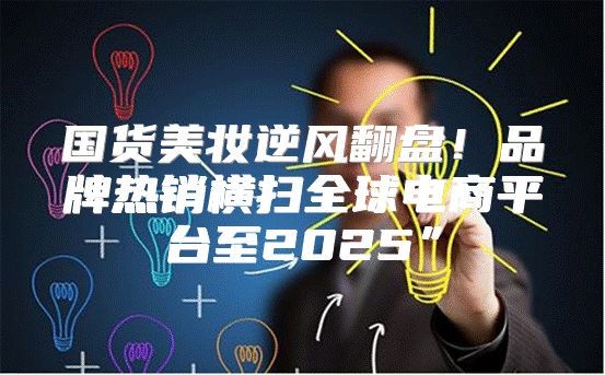 国货美妆逆风翻盘！品牌热销横扫全球电商平台至2025”