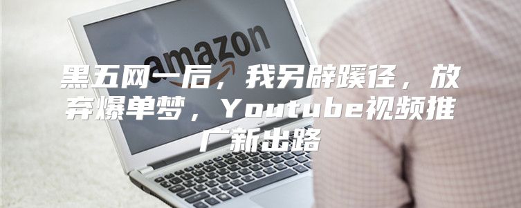 黑五网一后，我另辟蹊径，放弃爆单梦，Youtube视频推广新出路