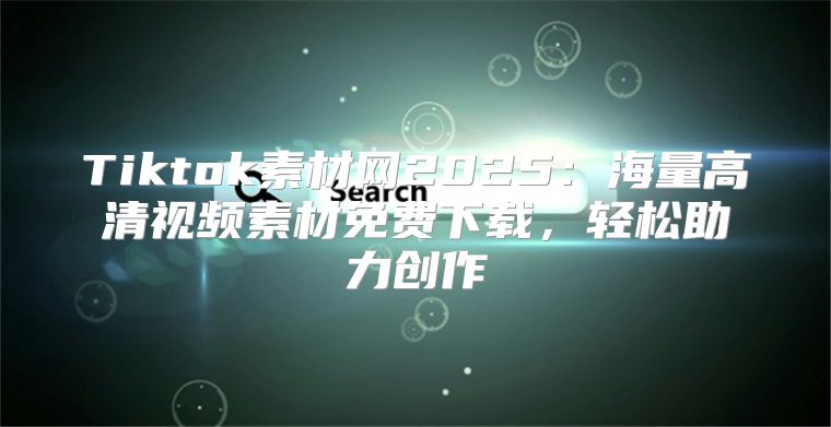 Tiktok素材网2025海量高清视频素材免费下载，轻松助力创作