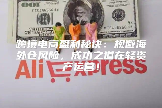 跨境电商盈利秘诀：规避海外仓风险，成功之道在轻资产运营！