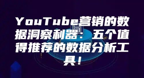 YouTube营销的数据洞察利器：五个值得推荐的数据分析工具！