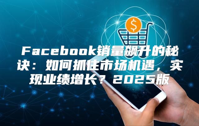 Facebook销量飙升的秘诀：如何抓住市场机遇，实现业绩增长？2025版