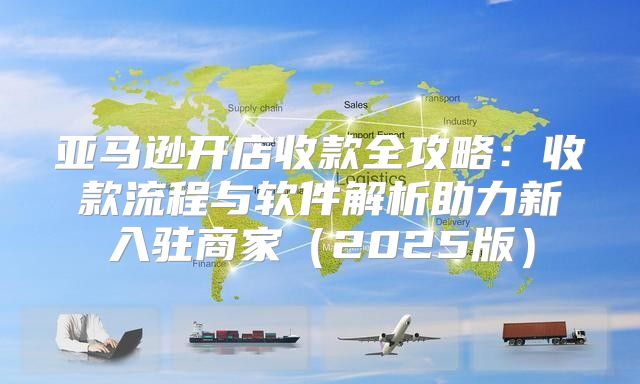亚马逊开店收款全攻略：收款流程与软件解析助力新入驻商家2025版