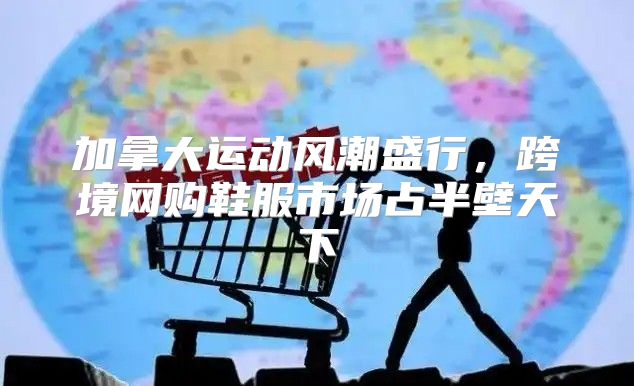 加拿大运动风潮盛行，跨境网购鞋服市场占半壁天下