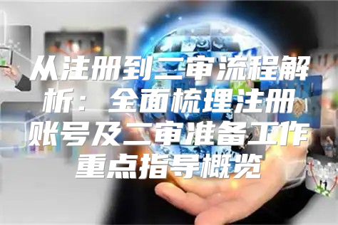 从注册到二审流程解析：全面梳理注册账号及二审准备工作重点指导概览