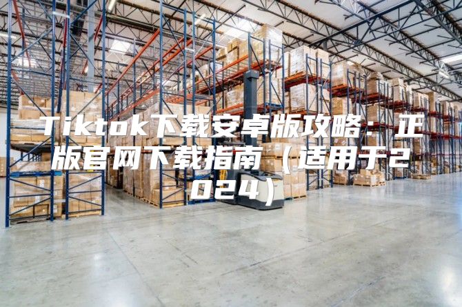 Tiktok下载安卓版攻略：正版官网下载指南适用于2025