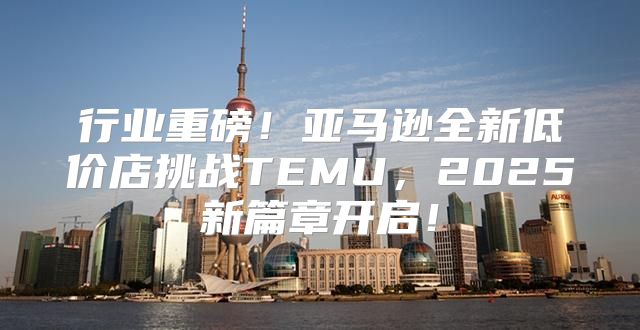 行业重磅！亚马逊全新低价店挑战TEMU，2025新篇章开启！