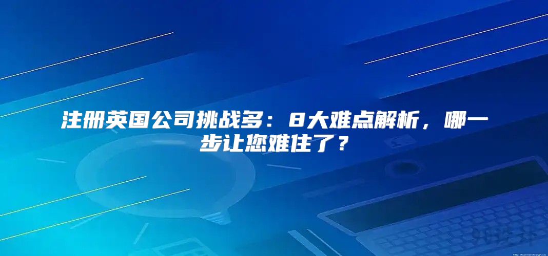 注册英国公司挑战多：8大难点解析，哪一步让您难住了？