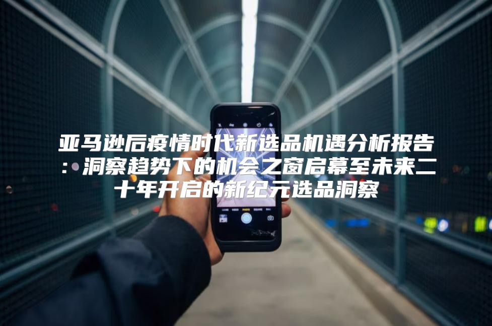 亚马逊后疫情时代新选品机遇分析报告：洞察趋势下的机会之窗启幕至未来二十年开启的新纪元选品洞察