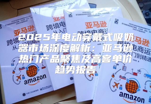 2025年电动穿戴式吸奶器市场深度解析：亚马逊热门产品聚焦及高客单价趋势报告