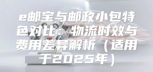 e邮宝与邮政小包特色对比：物流时效与费用差异解析适用于2025年