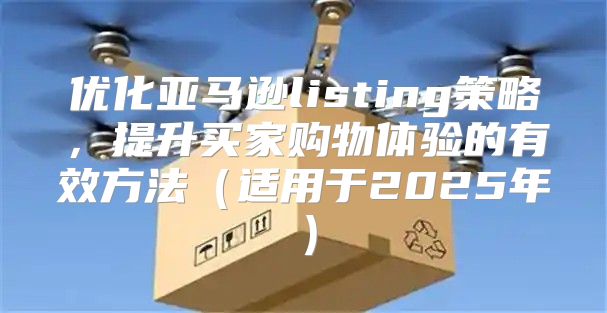 优化亚马逊listing策略，提升买家购物体验的有效方法适用于2025年