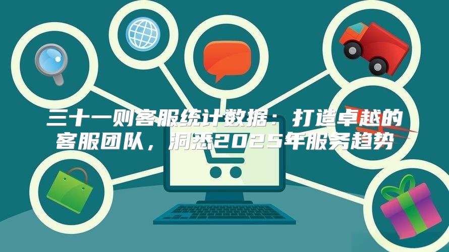 三十一则客服统计数据：打造卓越的客服团队，洞悉2025年服务趋势