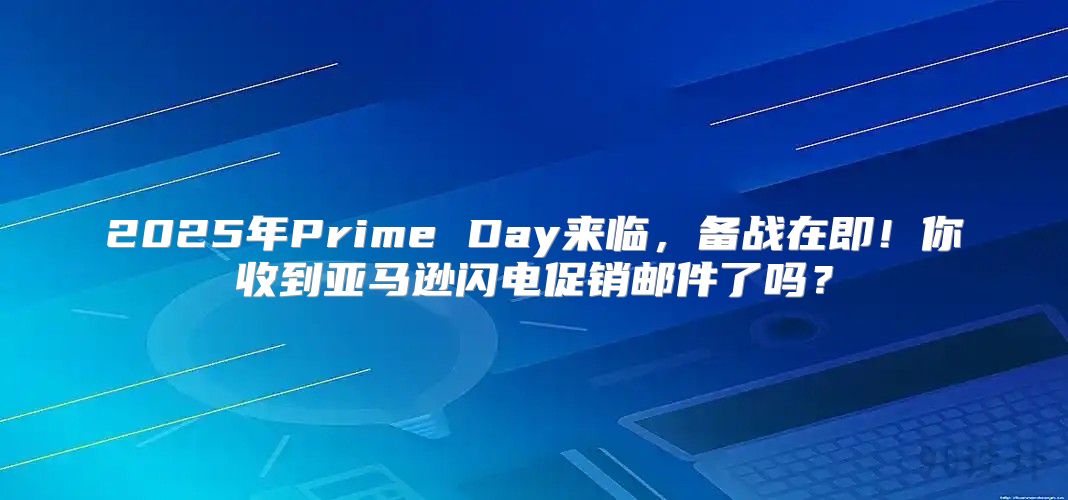 2025年Prime Day来临，备战在即！你收到亚马逊闪电促销邮件了吗？