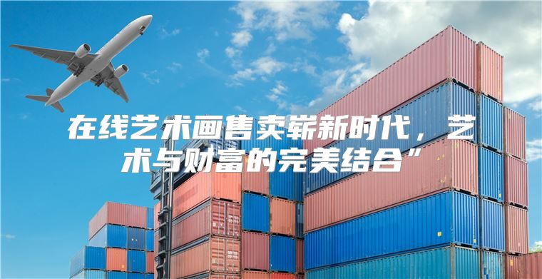 在线艺术画售卖崭新时代，艺术与财富的完美结合”