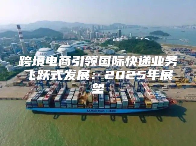 跨境电商引领国际快递业务飞跃式发展：2025年展望