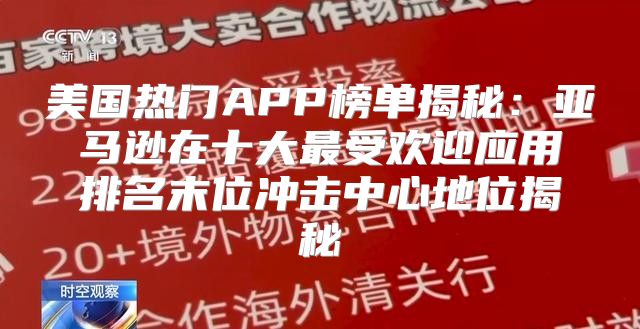 美国热门APP榜单揭秘：亚马逊在十大最受欢迎应用排名末位冲击中心地位揭秘
