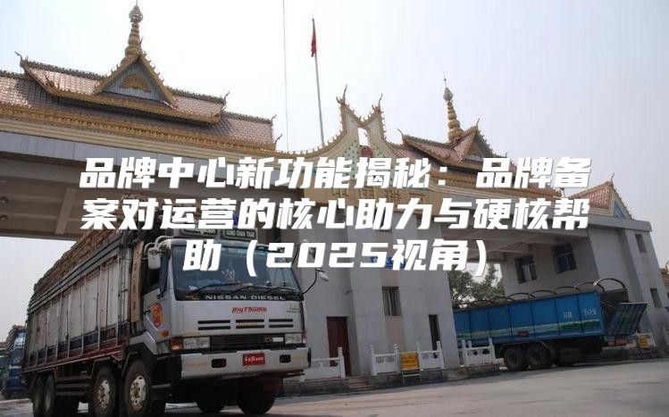 品牌中心新功能揭秘：品牌备案对运营的核心助力与硬核帮助2025视角