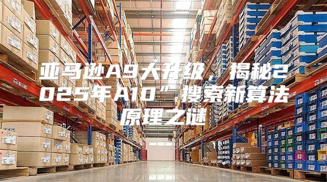 亚马逊A9大升级，揭秘2025年A10”搜索新算法原理之谜