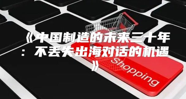 中国制造的未来三十年：不丢失出海对话的机遇