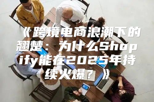 跨境电商浪潮下的翘楚：为什么Shopify能在2025年持续火爆？